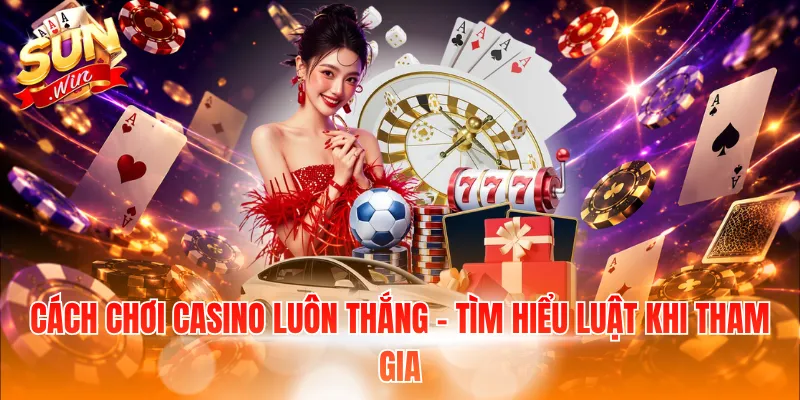 Cách Chơi Casino Luôn Thắng – Tổng Hợp 4+ Chiến Thuật Hay 2 Cách chơi Casino luôn thắng - Tìm hiểu luật khi tham gia